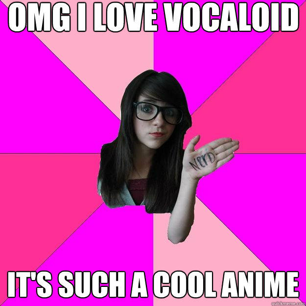 OMG I LOVE VOCALOID
 it's such a cool anime  Idiot Nerd Girl