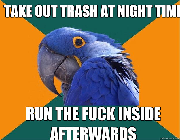 Take out trash at night time run the fuck inside afterwards  Paranoid Parrot