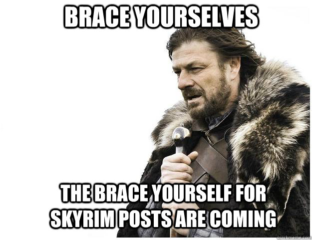 Brace yourselves The brace yourself for skyrim posts are coming  Imminent Ned