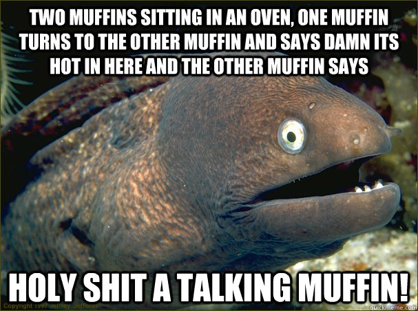 two muffins sitting in an oven, one muffin turns to the other muffin and says damn its hot in here and the other muffin says HOLY SHIT A TALKING MUFFIN!  Bad Joke Eel