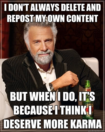 I don't always delete and repost my own content But when I do, it's because I think I deserve more karma  The Most Interesting Man In The World