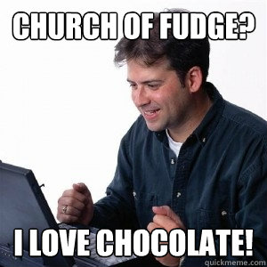 Church of Fudge? I Love chocolate!  Lonely Computer Guy