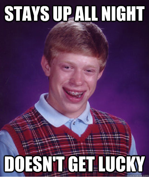 STAYS UP ALL NIGHT DOESN'T GET LUCKY - STAYS UP ALL NIGHT DOESN'T GET LUCKY  Bad Luck Brian