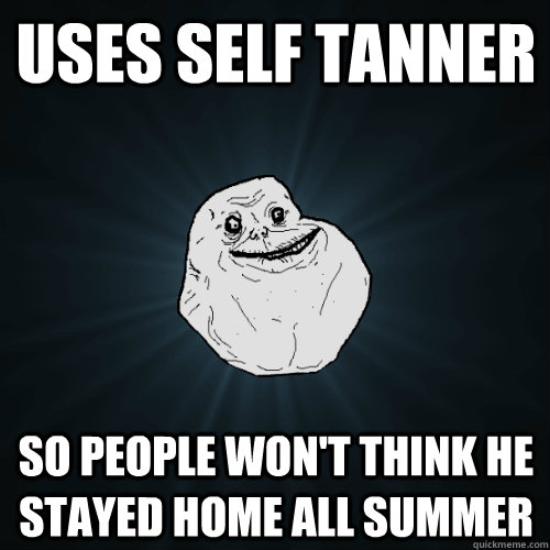 USES SELF TANNER SO PEOPLE WON'T THINK HE STAYED HOME ALL SUMMER  Forever Alone