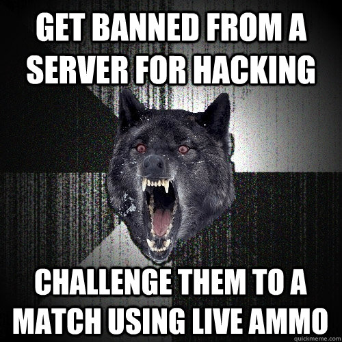 Get banned from a server for hacking Challenge them to a match using live ammo  Insanity Wolf