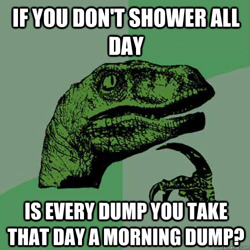 if you don't shower all day is every dump you take that day a morning dump?  Philosoraptor