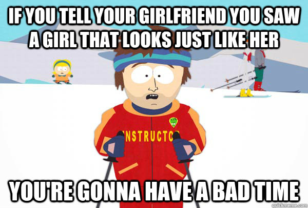 If you tell your girlfriend you saw a girl that looks just like her  You're gonna have a bad time  Super Cool Ski Instructor