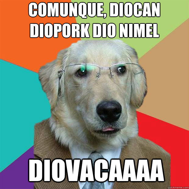 Comunque, diocan diopork dio nimel
 DIOVACAAAA  Business Dog