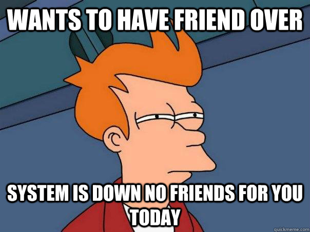 Wants to have friend over system is down no friends for you today  - Wants to have friend over system is down no friends for you today   Futurama Fry