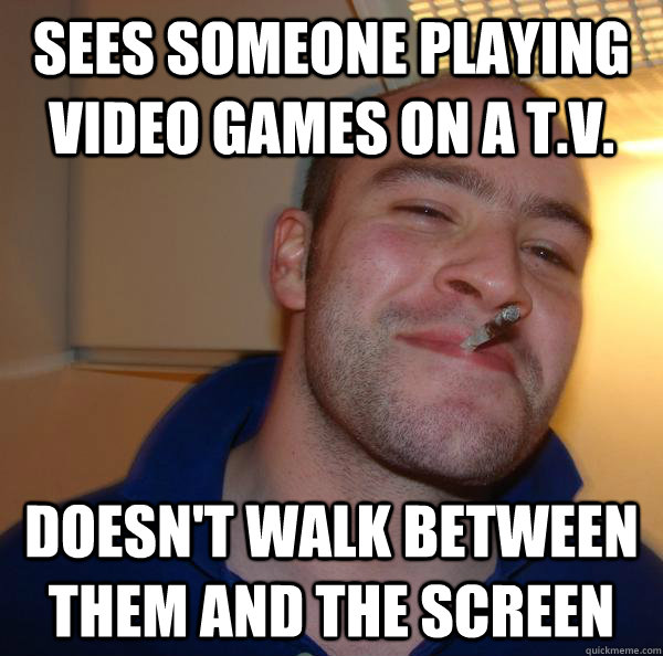 Sees someone playing video games on a t.v. Doesn't walk between them and the screen - Sees someone playing video games on a t.v. Doesn't walk between them and the screen  Misc