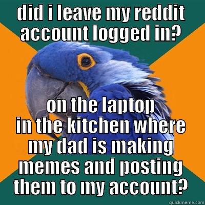 log off for safety - DID I LEAVE MY REDDIT ACCOUNT LOGGED IN? ON THE LAPTOP IN THE KITCHEN WHERE MY DAD IS MAKING MEMES AND POSTING THEM TO MY ACCOUNT? Paranoid Parrot