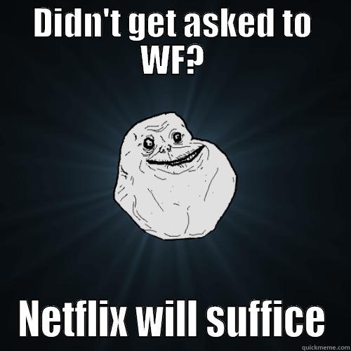 DIDN'T GET ASKED TO WF? NETFLIX WILL SUFFICE Forever Alone