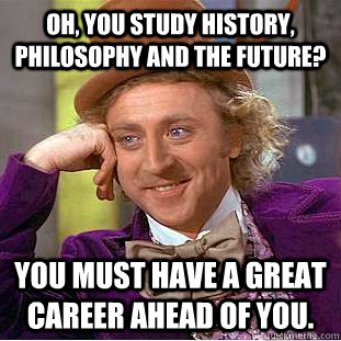 Oh, you study history, philosophy and the future? you must have a great career ahead of you.  Condescending Wonka