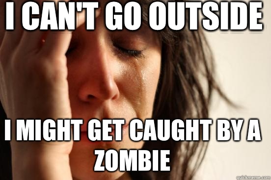 I can't go outside I might get caught by a zombie  First World Problems