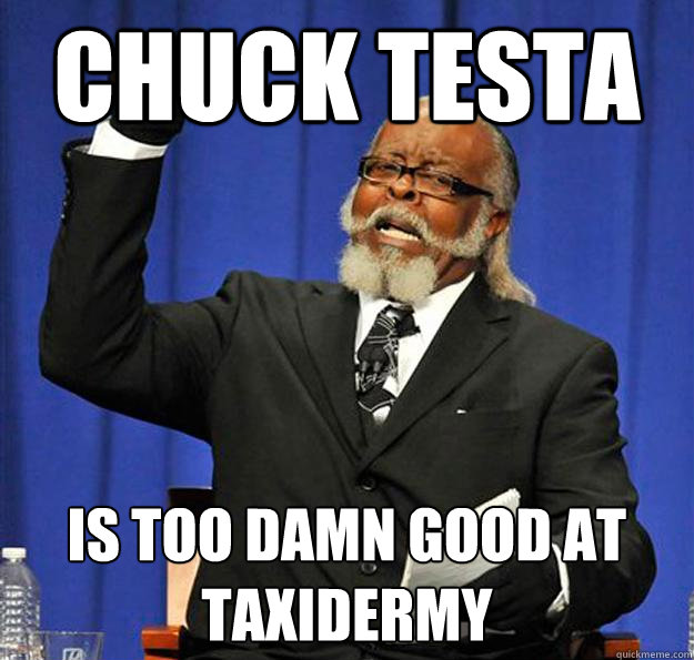 Chuck Testa Is too damn good at taxidermy  Jimmy McMillan