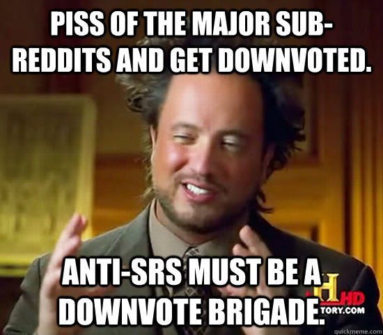 Piss of the major sub-reddits and get downvoted. Anti-SRS must be a downvote brigade. - Piss of the major sub-reddits and get downvoted. Anti-SRS must be a downvote brigade.  Ancient Aliens