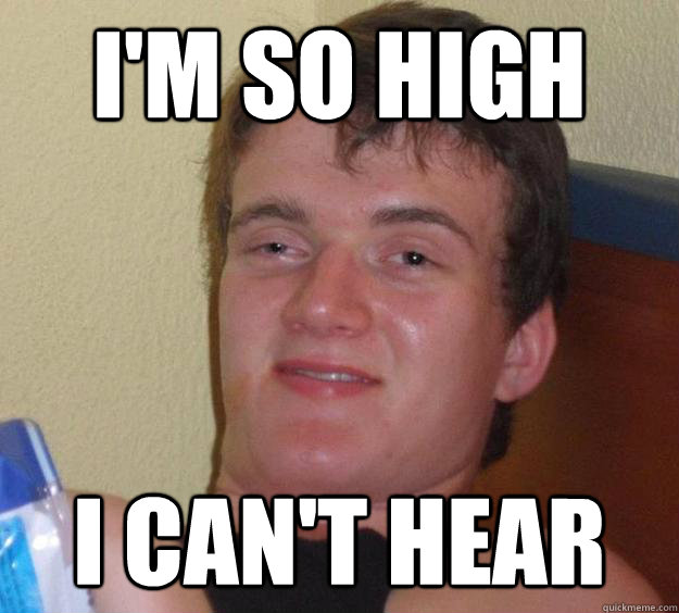 I'm so high  i can't hear - I'm so high  i can't hear  10 Guy