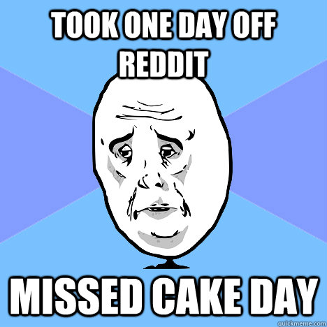 TOOK ONE DAY OFF REDDIT MISSED CAKE DAY  Okay Guy