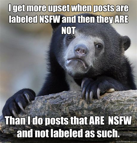 I get more upset when posts are labeled NSFW and then they ARE NOT Than I do posts that ARE  NSFW and not labeled as such.  Confession Bear