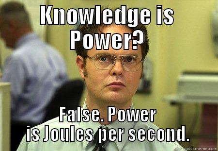 KNOWLEDGE IS POWER? FALSE. POWER IS JOULES PER SECOND. Schrute