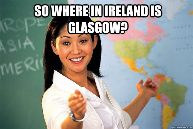 So Where in ireland is glasgow?  - So Where in ireland is glasgow?   Unhelpful High School Teacher