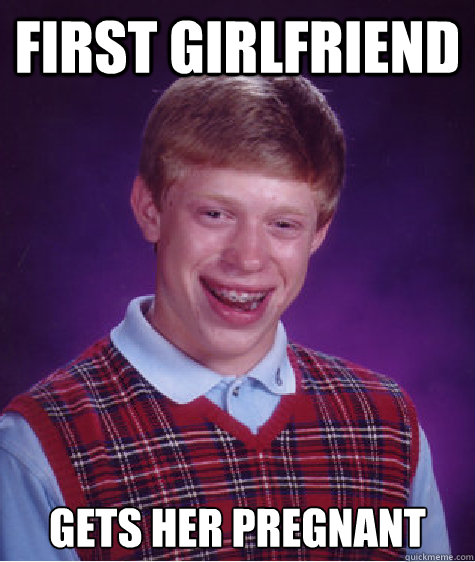 First Girlfriend Gets her pregnant  Bad Luck Brian