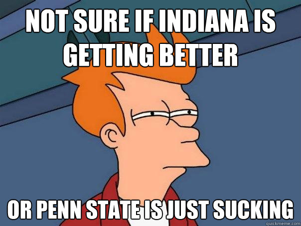 Not Sure if indiana is getting better or Penn State is just sucking  Futurama Fry