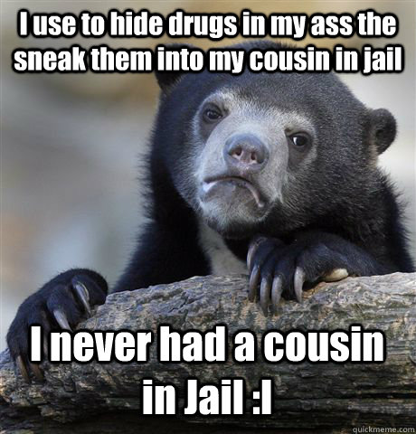 I use to hide drugs in my ass the sneak them into my cousin in jail I never had a cousin in Jail :l  Confession Bear