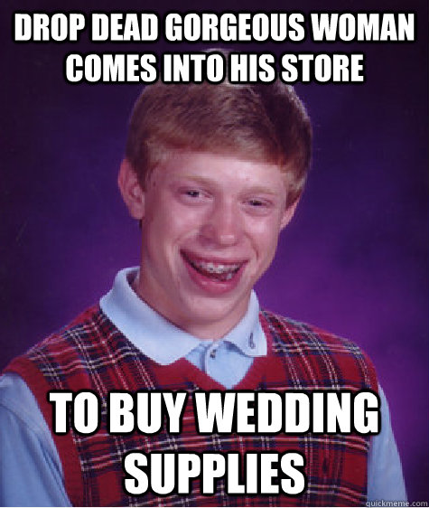 drop dead gorgeous woman comes into his store to buy wedding supplies  Bad Luck Brian