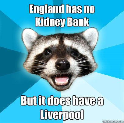 England has no 
Kidney Bank But it does have a Liverpool - England has no 
Kidney Bank But it does have a Liverpool  Lame Pun Coon