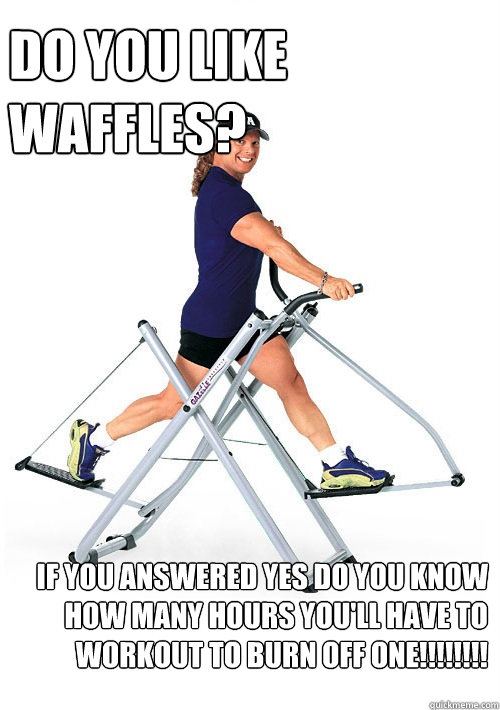 do you like waffles? if you answered yes do you know how many hours you'll have to workout to burn off one!!!!!!!! - do you like waffles? if you answered yes do you know how many hours you'll have to workout to burn off one!!!!!!!!  Annoying Gym Guy