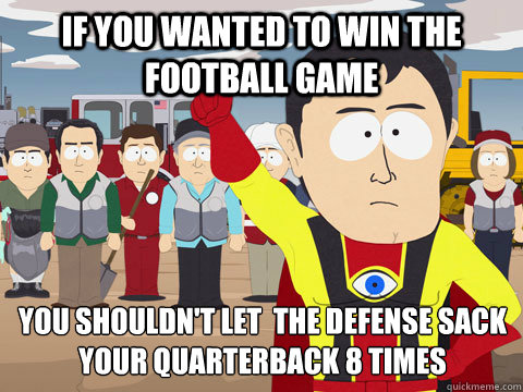 if you wanted to win the football game  you shouldn't let  the defense sack your quarterback 8 times  Captain Hindsight