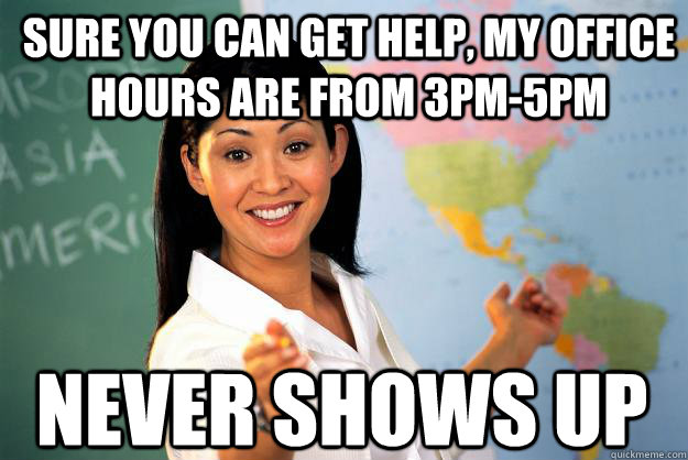 Sure you can get help, my office hours are from 3pm-5pm Never shows up - Sure you can get help, my office hours are from 3pm-5pm Never shows up  Unhelpful High School Teacher