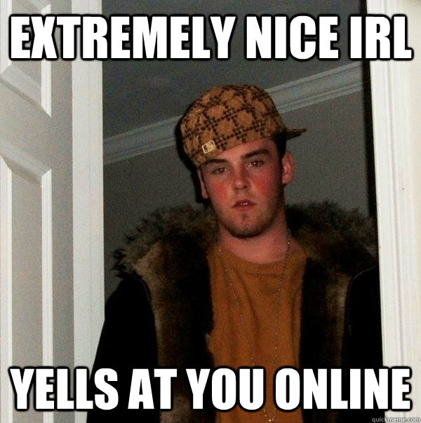 Extremely nice IRL Yells at you online  Scumbag Steve