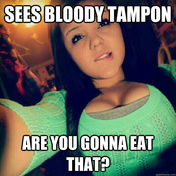 Sees bloody tampon  Are you gonna eat that? - Sees bloody tampon  Are you gonna eat that?  Misc