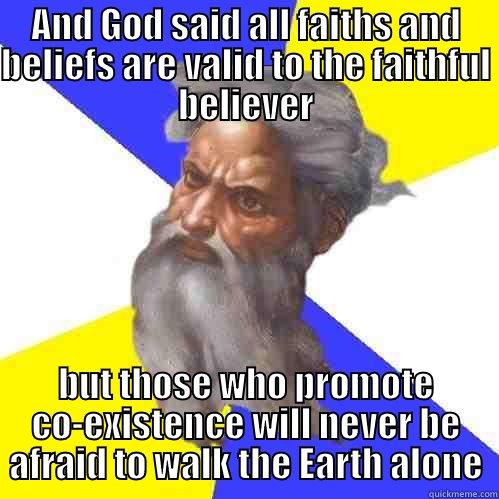 AND GOD SAID ALL FAITHS AND BELIEFS ARE VALID TO THE FAITHFUL BELIEVER BUT THOSE WHO PROMOTE CO-EXISTENCE WILL NEVER BE AFRAID TO WALK THE EARTH ALONE Advice God