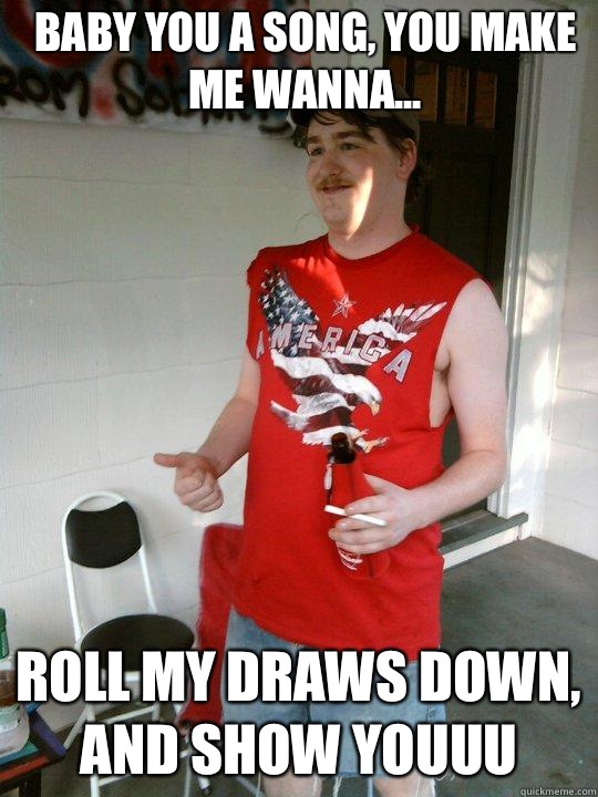 Baby you a song, you make me wanna... Roll my draws down, and show YOUUU - Baby you a song, you make me wanna... Roll my draws down, and show YOUUU  Redneck Randal