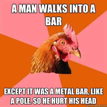 A man walks into a bar except it was a metal bar, like a pole. so he hurt his head  Anti-Joke Chicken