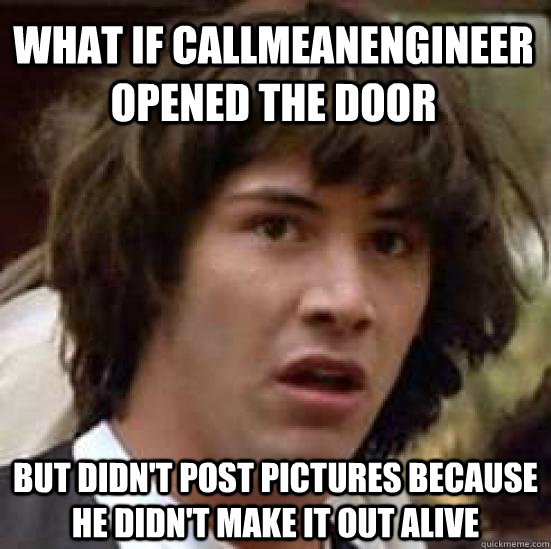 What if CallMeAnEngineer opened the door But didn't post pictures because he didn't make it out alive  conspiracy keanu