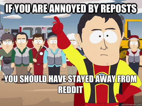 IF you are annoyed by reposts you should have stayed away from reddit  Captain Hindsight