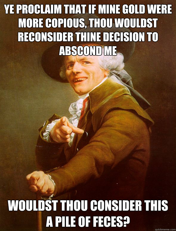 Ye proclaim that if mine gold were more copious, Thou wouldst reconsider thine decision to abscond me
 wouldst thou consider this  a pile of feces?  Joseph Ducreux