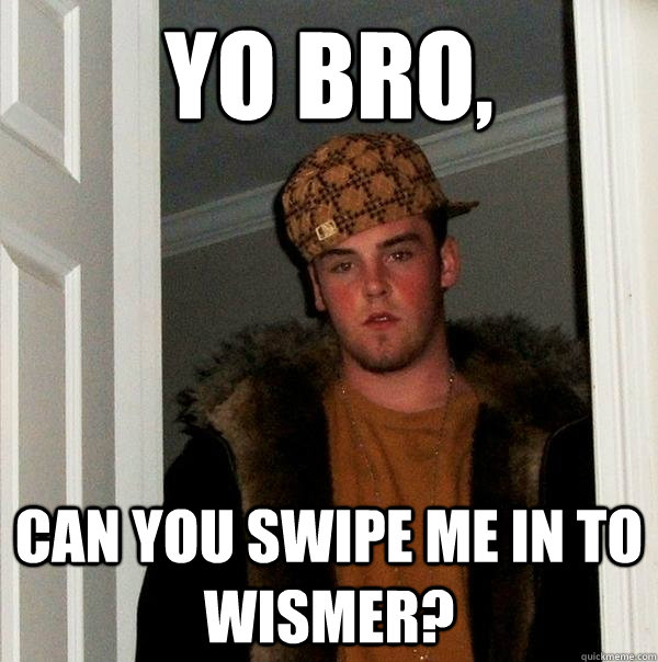 Yo bro,  Can you swipe me in to wismer?  Scumbag Steve