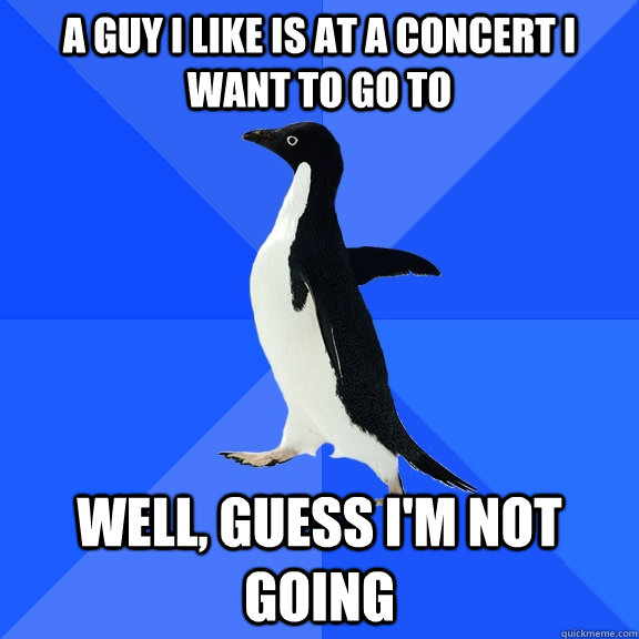 A Guy I like is at a concert I want to go to well, guess I'm not going - A Guy I like is at a concert I want to go to well, guess I'm not going  Socially Awkward Penguin