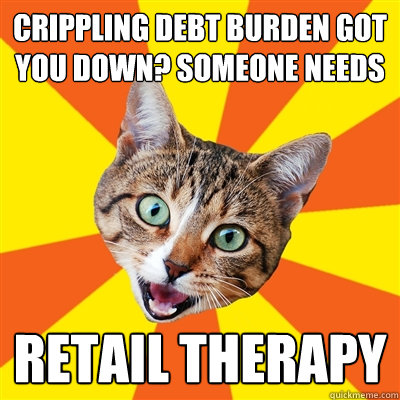 crippling debt burden got you down? someone needs retail therapy  Bad Advice Cat