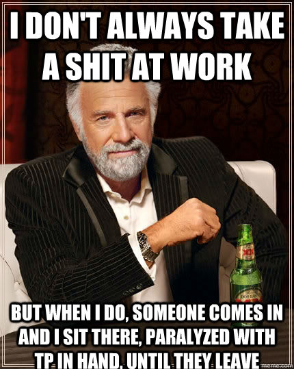 I don't always take a shit at work But when I do, someone comes in and i sit there, paralyzed with tp in hand, until they leave  The Most Interesting Man In The World