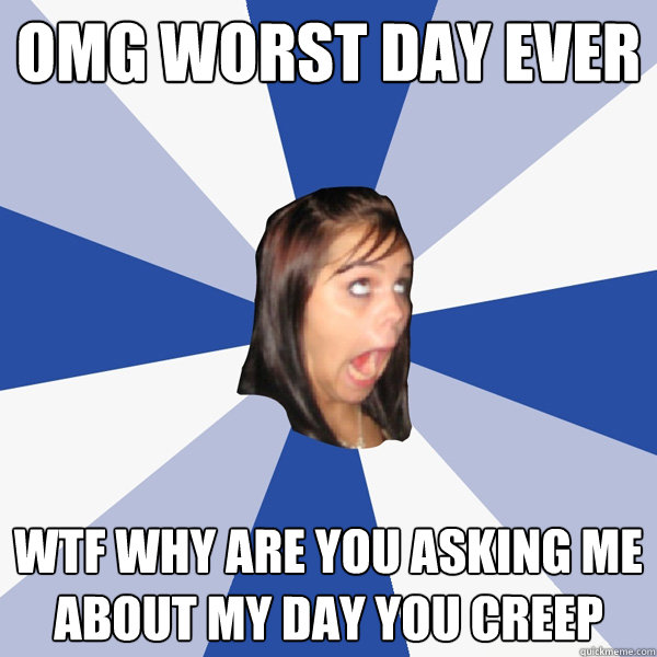 OMG WOrst day ever wtf why are you asking me about my day you creep  Annoying Facebook Girl