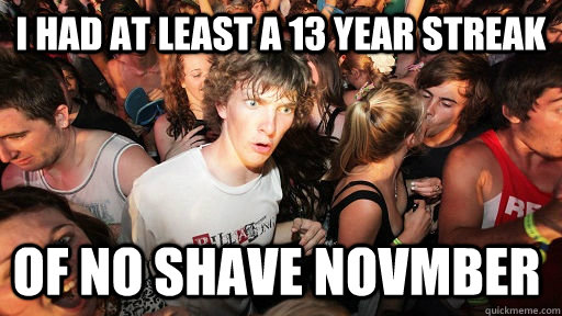 I had at least a 13 year streak of no shave Novmber  Sudden Clarity Clarence