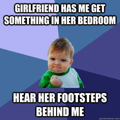 Girlfriend has me get something in her bedroom hear her footsteps behind me  Success Kid