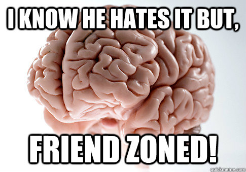 i know he hates it but, friend zoned!  Scumbag Brain