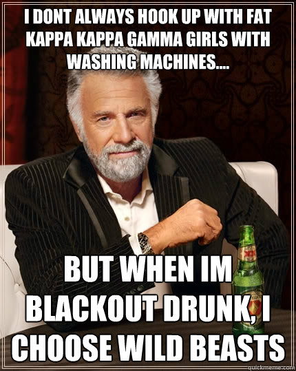 I dont always hook up with fat kappa kappa gamma girls with washing machines.... but when im blackout drunk, i choose wild beasts - I dont always hook up with fat kappa kappa gamma girls with washing machines.... but when im blackout drunk, i choose wild beasts  The Most Interesting Man In The World